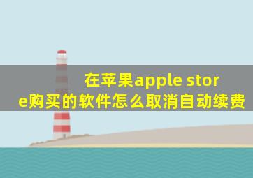 在苹果apple store购买的软件怎么取消自动续费